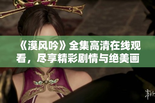 《漠风吟》全集高清在线观看，尽享精彩剧情与绝美画面