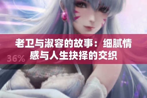 老卫与淑容的故事：细腻情感与人生抉择的交织
