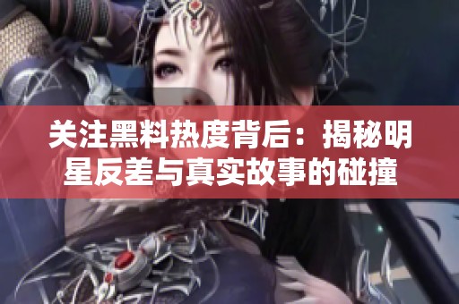 关注黑料热度背后：揭秘明星反差与真实故事的碰撞