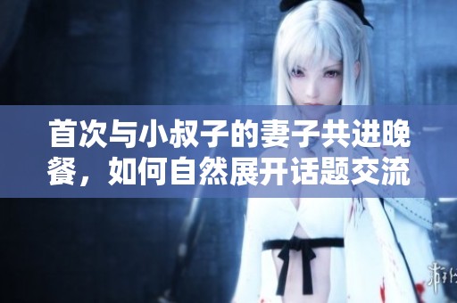 首次与小叔子的妻子共进晚餐，如何自然展开话题交流