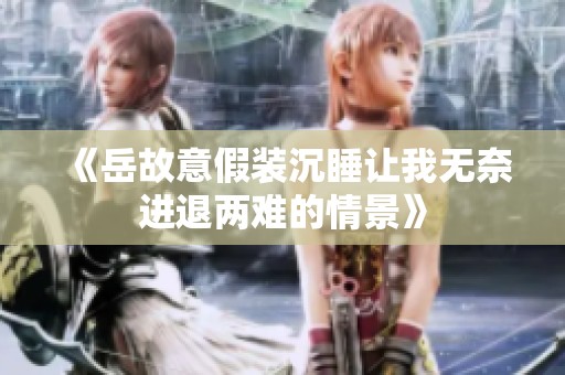 《岳故意假装沉睡让我无奈进退两难的情景》