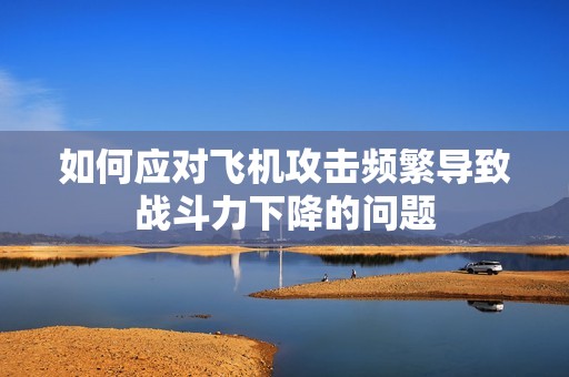 如何应对飞机攻击频繁导致战斗力下降的问题