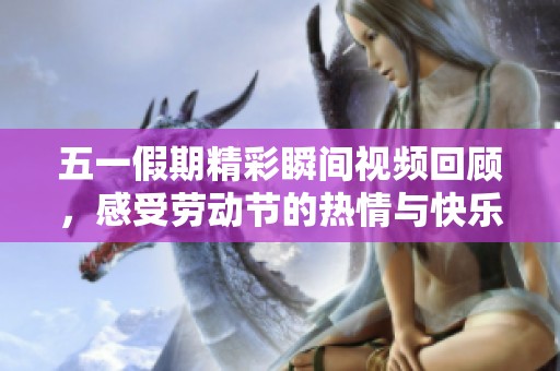五一假期精彩瞬间视频回顾，感受劳动节的热情与快乐