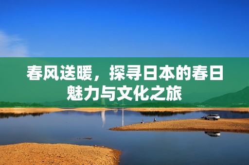 春风送暖，探寻日本的春日魅力与文化之旅