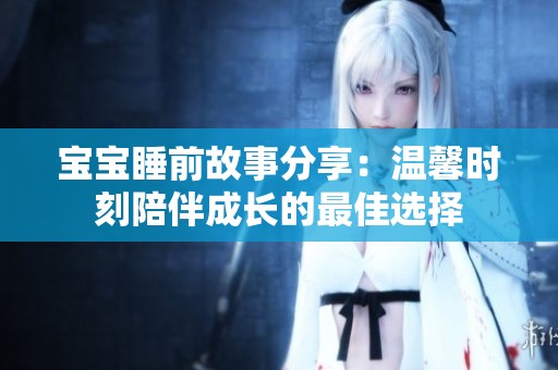 宝宝睡前故事分享：温馨时刻陪伴成长的最佳选择