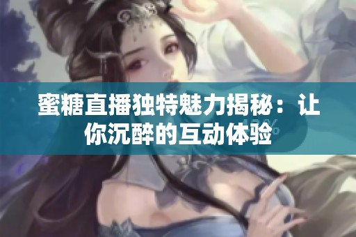 蜜糖直播独特魅力揭秘：让你沉醉的互动体验