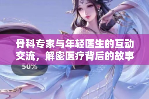 骨科专家与年轻医生的互动交流，解密医疗背后的故事