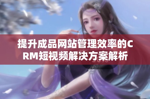 提升成品网站管理效率的CRM短视频解决方案解析