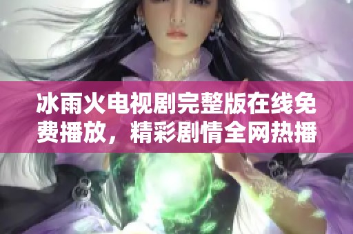 冰雨火电视剧完整版在线免费播放，精彩剧情全网热播中