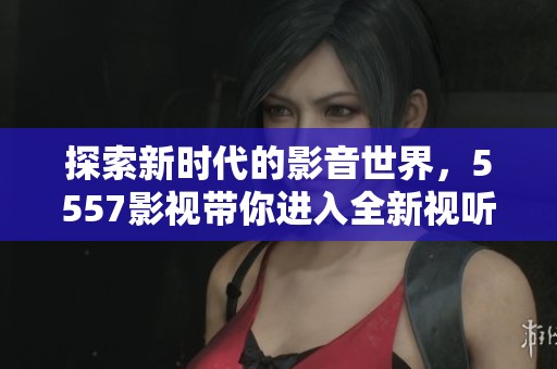 探索新时代的影音世界，5557影视带你进入全新视听体验