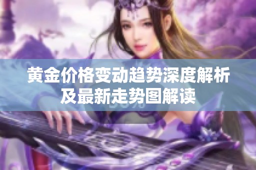 黄金价格变动趋势深度解析及最新走势图解读