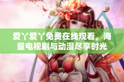 爱丫爱丫免费在线观看，海量电视剧与动漫尽享时光