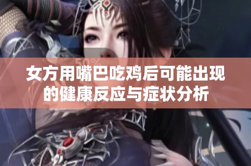 女方用嘴巴吃鸡后可能出现的健康反应与症状分析