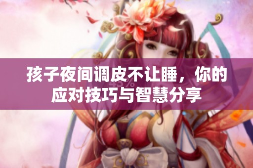 孩子夜间调皮不让睡，你的应对技巧与智慧分享