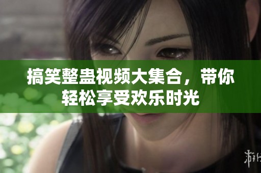 搞笑整蛊视频大集合，带你轻松享受欢乐时光