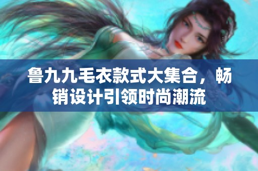 鲁九九毛衣款式大集合，畅销设计引领时尚潮流