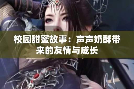 校园甜蜜故事：声声奶酥带来的友情与成长