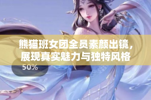 熊猫班女团全员素颜出镜，展现真实魅力与独特风格