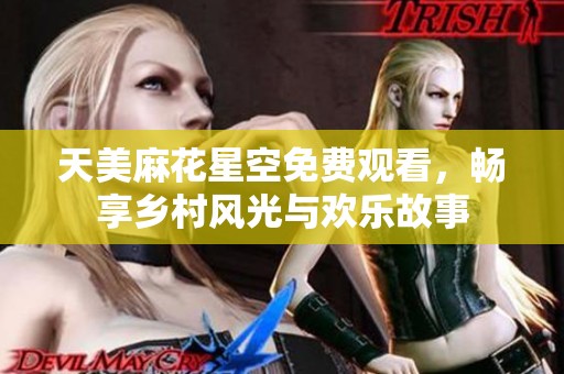 天美麻花星空免费观看，畅享乡村风光与欢乐故事
