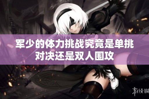军少的体力挑战究竟是单挑对决还是双人围攻