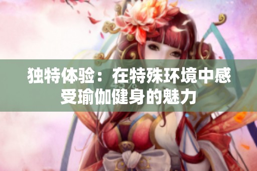 独特体验：在特殊环境中感受瑜伽健身的魅力
