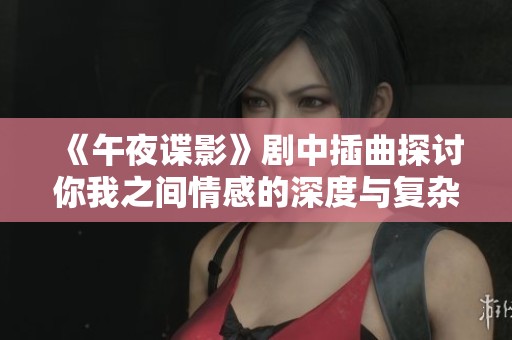 《午夜谍影》剧中插曲探讨你我之间情感的深度与复杂性
