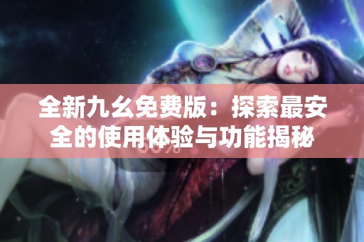 全新九幺免费版：探索最安全的使用体验与功能揭秘