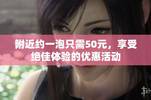 附近约一泡只需50元，享受绝佳体验的优惠活动