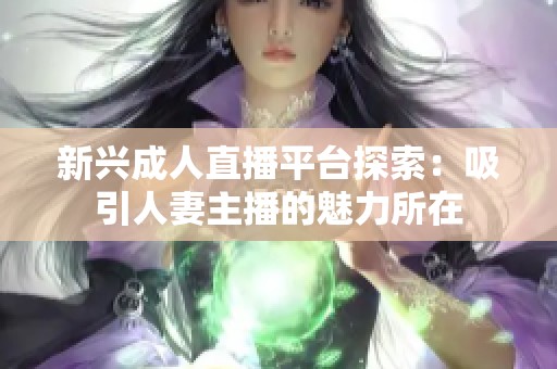 新兴成人直播平台探索：吸引人妻主播的魅力所在