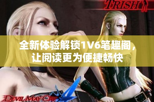 全新体验解锁1V6笔趣阁，让阅读更为便捷畅快