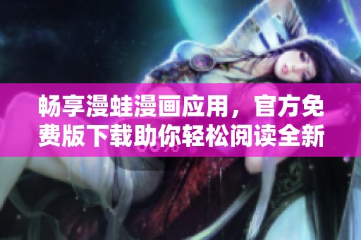 畅享漫蛙漫画应用，官方免费版下载助你轻松阅读全新精彩漫画
