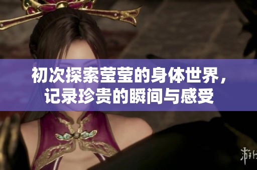 初次探索莹莹的身体世界，记录珍贵的瞬间与感受