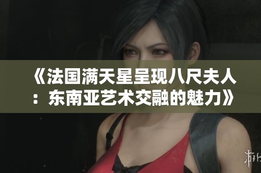 《法国满天星呈现八尺夫人：东南亚艺术交融的魅力》