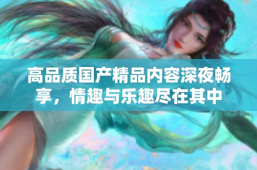 高品质国产精品内容深夜畅享，情趣与乐趣尽在其中