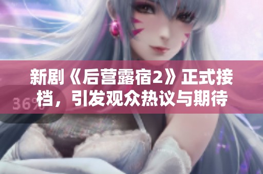 新剧《后营露宿2》正式接档，引发观众热议与期待