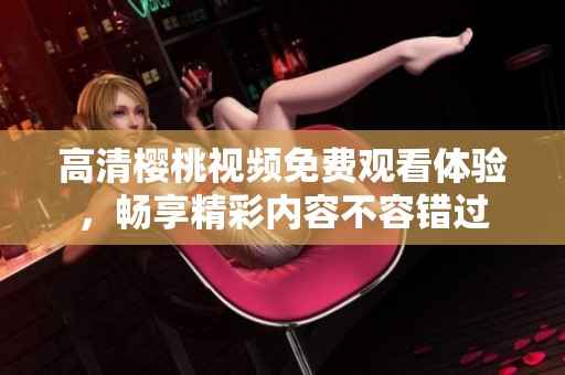高清樱桃视频免费观看体验，畅享精彩内容不容错过