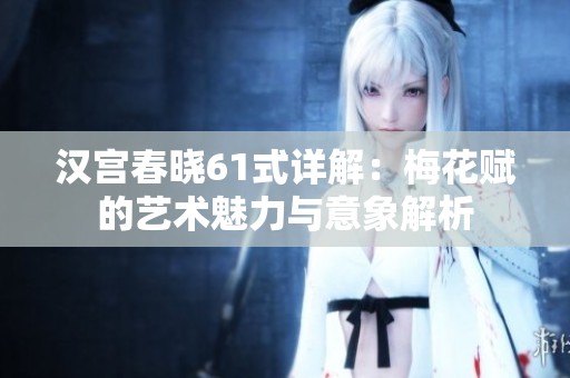 汉宫春晓61式详解：梅花赋的艺术魅力与意象解析