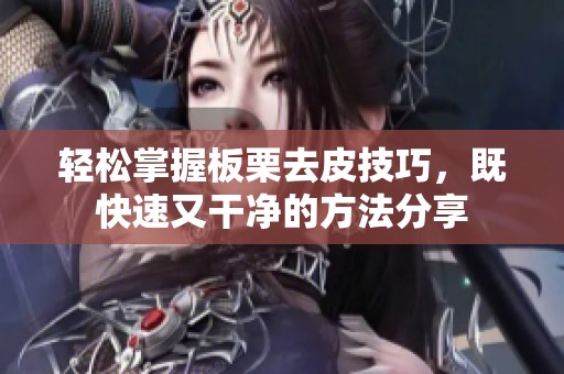 轻松掌握板栗去皮技巧，既快速又干净的方法分享