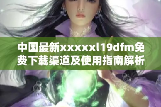 中国最新xxxxxl19dfm免费下载渠道及使用指南解析
