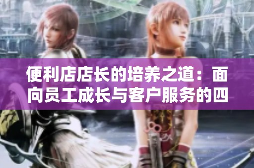 便利店店长的培养之道：面向员工成长与客户服务的四个关键点
