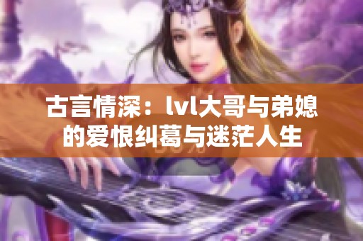 古言情深：lvl大哥与弟媳的爱恨纠葛与迷茫人生