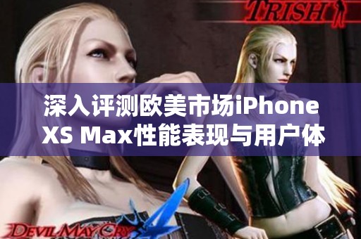 深入评测欧美市场iPhone XS Max性能表现与用户体验