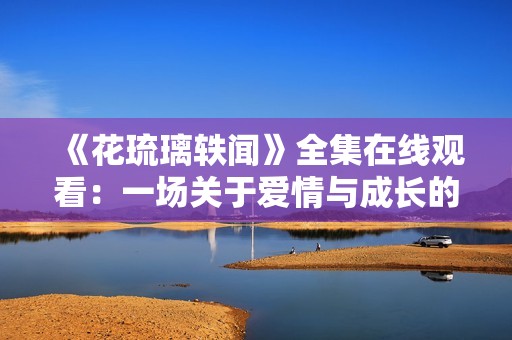 《花琉璃轶闻》全集在线观看：一场关于爱情与成长的奇幻旅程