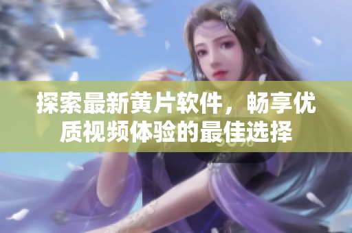 探索最新黄片软件，畅享优质视频体验的最佳选择