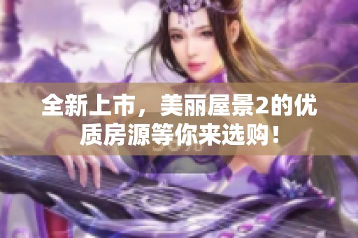 全新上市，美丽屋景2的优质房源等你来选购！