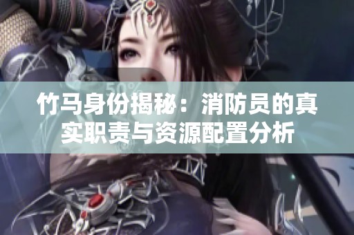 竹马身份揭秘：消防员的真实职责与资源配置分析