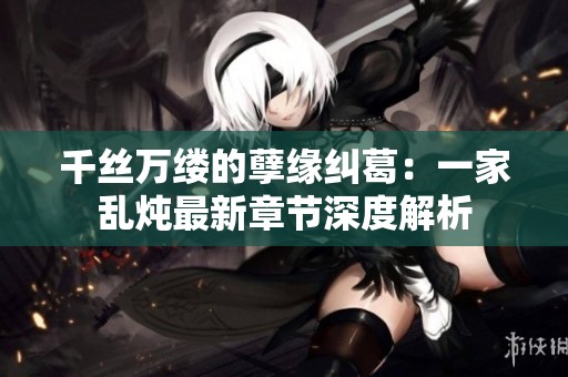 千丝万缕的孽缘纠葛：一家乱炖最新章节深度解析