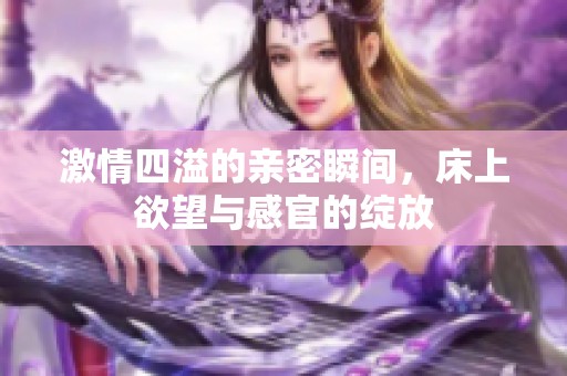 激情四溢的亲密瞬间，床上欲望与感官的绽放