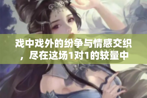 戏中戏外的纷争与情感交织，尽在这场1对1的较量中