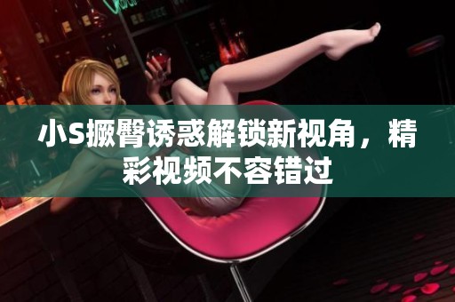小S撅臀诱惑解锁新视角，精彩视频不容错过